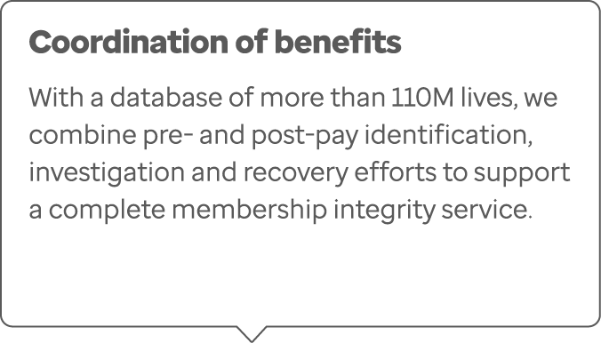 Coordination of benefits With a database of more than 110M lives, we combine pre- and post-pay identification, invest...