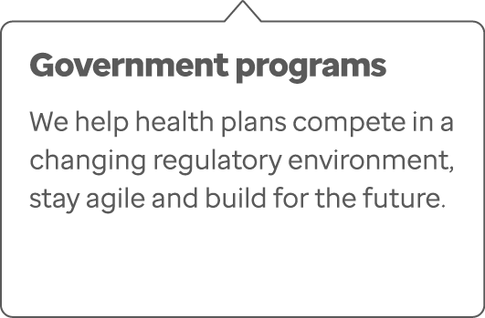 Government programs We help health plans compete in a changing regulatory environment, stay agile and build for the f...